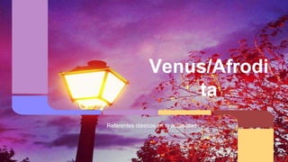 Venus/Afrodi 
ta 
Referentes clásicos en la actualidad 
 