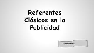 Referentes 
Clásicos en la 
Publicidad 
Eliada Ionascu 
 
