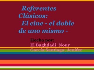 Referentes
Clásicos:
El cine - el doble
de uno mismo -
Hecho por:
El Baghdadi, Nour
García Santiago, Jenifer
 