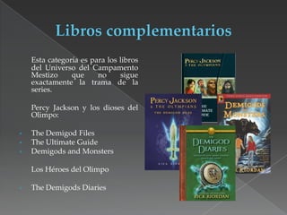 Esta categoría es para los libros
del Universo del Campamento
Mestizo
que
no
sigue
exactamente la trama de la
series.
Percy Jackson y los dioses del
Olimpo:
The Demigod Files
The Ultimate Guide
Demigods and Monsters

Los Héroes del Olimpo
The Demigods Diaries

 