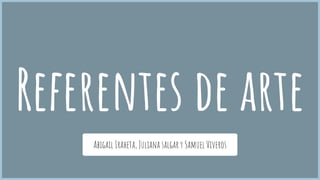 Referentes de arte
Abigail Iraheta, Juliana salgar y Samuel Viveros
 