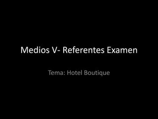 Medios V- Referentes Examen
Tema: Hotel Boutique
 