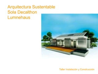 Arquitectura Sustentable
Sola Decalthon
Lumnehaus
Taller Instalación y Construcción
 