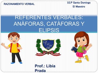 REFERENTES VERBALES:
ANÀFORAS, CATÀFORAS Y
ELIPSIS
Prof.: Libia
Prada
RAZONAMIENTO VERBAL
I.E.P Santo Domingo
El Maestro
 