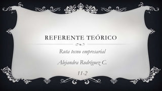 REFERENTE TEÓRICO
Ruta tecno empresarial
Alejandra Rodríguez C.
11-2
11-2
 