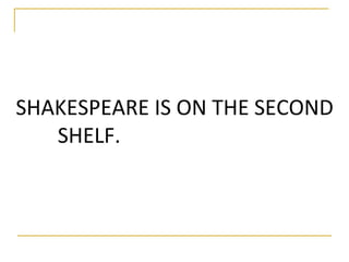 SHAKESPEARE IS ON THE SECOND 
SHELF. 
 