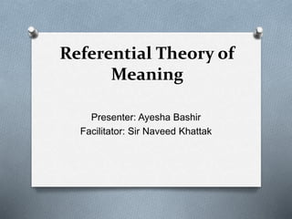 Referential Theory of
Meaning
Presenter: Ayesha Bashir
Facilitator: Sir Naveed Khattak
 