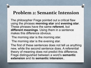 Problem 2: Semantic Intension
The philosopher Frege pointed out a critical flaw
using the phrases morning star and evening...