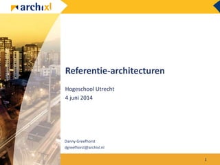 Referentie-architecturen
Hogeschool Utrecht
4 juni 2014
Danny Greefhorst
dgreefhorst@archixl.nl
1
 