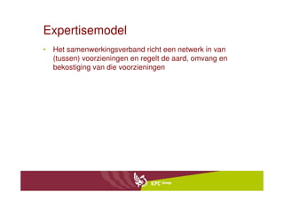 Expertisemodel
• Het samenwerkingsverband richt een netwerk in van
  (tussen) voorzieningen en regelt de aard, omvang en
  bekostiging van die voorzieningen
 