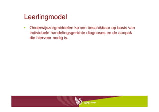 Leerlingmodel
• Onderwijszorgmiddelen komen beschikbaar op basis van
  individuele handelingsgerichte diagnoses en de aanpak
  die hiervoor nodig is.
 