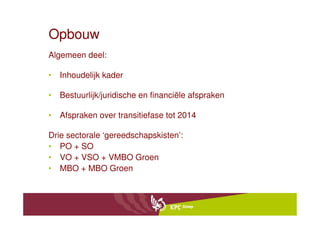 Opbouw
Algemeen deel:

• Inhoudelijk kader

• Bestuurlijk/juridische en financiële afspraken

• Afspraken over transitiefase tot 2014

Drie sectorale ‘gereedschapskisten’:
• PO + SO
• VO + VSO + VMBO Groen
• MBO + MBO Groen
 
