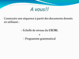 A vous!! Construire une séquence à partir des documents donnés en utilisant : - Echelle de niveau du  CECRL + - Programme grammatical 