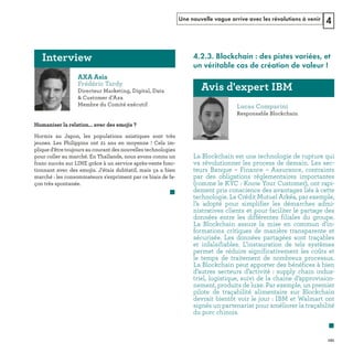 Une nouvelle vague arrive avec les révolutions à venir 4
4.2.3. Blockchain : des pistes variées, et
un véritable cas de création de valeur !
La Blockchain est une technologie de rupture qui
va révolutionner les process de demain. Les sec-
teurs Banque – Finance – Assurance, contraints
par des obligations réglementaires importantes
(comme le KYC : Know Your Customer), ont rapi-
dement pris conscience des avantages liés à cette
technologie. Le Crédit Mutuel Arkéa, par exemple,
l’a adopté pour simplifier les démarches admi-
nistratives clients et pour faciliter le partage des
données entre les différentes filiales du groupe.
La Blockchain assure la mise en commun d’in-
formations critiques de manière transparente et
sécurisée. Les données partagées sont traçables
et infalsifiables. L’instauration de tels systèmes
permet de réduire significativement les coûts et
le temps de traitement de nombreux processus.
La Blockchain peut apporter des bénéfices à bien
d’autres secteurs d’activité : supply chain indus-
triel, logistique, suivi de la chaine d’approvision-
nement, produits de luxe. Par exemple, un premier
pilote de traçabilité alimentaire sur Blockchain
devrait bientôt voir le jour : IBM et Walmart ont
signés un partenariat pour améliorer la traçabilité
du porc chinois.
REFERENTIEL 2017.indd 121 20/06/2017 00:22
 