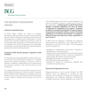 Ces bouleversements ont incité tous les dirigeants à se
poser de nouvelles questions cruciales pour l'avenir de
leur organisation :
Le BCG aide les dirigeants à identiﬁer les meilleures
opportunités pour permettre à leur organisation de se
transformer et de créer de la valeur. Il les accompagne
dans leurs projets de :
• Stratégies de digitalisation (innovation disruptive /
digitalisation du cœur business)
• Transformation agile à l'échelle : Direction des Systèmes
d'Information (agile, DevOps, architecture digitale) et
métiers (agile, data driven, customer journey)
• Stratégies multicanales "customer-centric"
• De-risking de grands programmes
• Création de centres de compétences digitales aﬁn
d'accélérer la transformation
Bcgperspectives.com est le portail éditorial du BCG
donnant accès aux réﬂexions et concepts les plus
innovants de nos experts en matière de stratégie et de
management. De nombreux dirigeants, universitaires
et leaders d'opinions y livrent également leur vision sur
THE BOSTON CONSULTING
GROUP
Le BCG, leader mondial du conseil en stratégie
d'entreprise, aide ses clients de tous les secteurs partout
dans le monde à identiﬁer les meilleures opportunités de
développement, à améliorer leur performance et à faire
évoluer leurs activités. Le BCG leur apporte sa vision de
la dynamique des entreprises et des marchés ainsi que
son expertise aﬁn de les accompagner pour développer
un avantage concurrentiel durable, des organisations plus
performantes et des résultats pérennes.
ﬁ
La technologie change profondément la donne dans tous
les secteurs. Elle est désormais intégrée à un nombre
toujours plus grand de produits et services, et elle est
devenue un élément indispensable pour la performance
des processus internes et des services fournis par les
entreprises.
Les comportements des consommateurs quant à eux ont
profondément évolué partout dans le monde. Connectés,
mieux informés et plus exigeants, ils attendent un service
ﬂuide de bout en bout. De nouveaux outils parviennent
à mieux capter et analyser leurs parcours sur tous les
canaux.
Partenaires
REFERENTIEL 2017.indd 198 20/06/2017 00:22
 