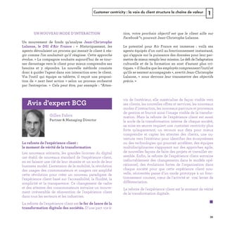 Customer centricity : la voix du client structure la chaîne de valeur 1
e 
ﬁ
 
 
e  « 
Les nouveaux entrants, les grandes licornes du digital
ont établi de nouveaux standard de l'expérience client,
en en faisant une clé de leur réussite et un socle de leur
business model. L'extension de la mobilité, la révolution
des usages des consommateurs et usagers ont amplifié
cette révolution pour créer un nouveau paradigme de
l'expérience client basé sur l'accessibilité, la fluidité, la
simplicité et la transparence. Ce changement de cadre
et des attentes des consommateurs entraine un mouve-
ment irréversible de réinvention de l'expérience client
dans tous les secteurs et les industries.
La refonte de l'expérience client est
D'une part vis-à-
vis de l'extérieur, elle matérialise de façon visible vers
ses clients, les nouvelles offres et services, les nouveaux
modes d'interaction, les nouveaux parcours et processus
de gestion et fournit ainsi l'image visible de la transfor-
mation. Mais la refonte de l'expérience client est aussi
le socle de la transformation interne de chaque société,
sa mise en œuvre requiert une customer centricity plus
forte qu'auparavant, un recours aux data pour mieux
comprendre et capter les attentes des clients, une ou-
verture vers l'extérieur pour identifier des écosystèmes
ou des technologies qui pourrait accélérer, des équipes
multidisciplinaires s'appuyant sur des approches agile,
de nouvelles façons de faire des projets et travailler en-
semble. Enfin, la refonte de l'expérience client entraine
inéluctablement des changements dans le modèle opé-
rationnel, des évolutions fortes de l'organisation dans
chaque société pour que cette expérience client nou-
velle, réinventée passe d'un mode prototype à un fonc-
tionnement courant, cœur de l'activité et vrai levier de
différenciation.
La refonte de l'expérience client est le moment de vérité
de la transformation digitale.
REFERENTIEL 2017.indd 39 20/06/2017 00:22
 