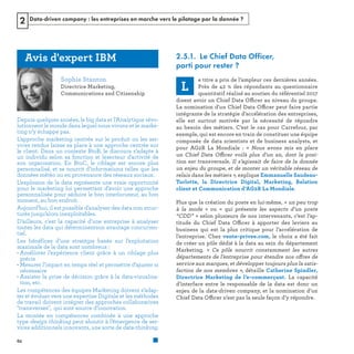 Data-driven company : les entreprises en marche vers le pilotage par la donnée ?2
2.5.1. Le Chief Data Officer,
parti pour rester ?
ffic
ffic
e  « 
ffic
s 
« 
” 
ffic
ff
s 
ffic
Depuis quelques années, le big data et l’Analytique révo-
lutionnent le monde dans lequel nous vivons et le marke-
ting n’y échappe pas.
L’approche marketing centrée sur le produit ou les ser-
vices rendus laisse sa place à une approche centrée sur
le client. Dans un contexte BtoB, le discours s’adapte à
un individu selon sa fonction et lesecteur d’activité de
son organisation. En BtoC, le ciblage est encore plus
personnalisé, et se nourrit d’informations telles que les
données météo ou en provenance des réseaux sociaux.
L’explosion de la data représente une vraie opportunité
pour le marketing lui permettant d’avoir une approche
personnalisée pour séduire le bon interlocuteur, au bon
moment, au bon endroit.
Aujourd’hui, il est possible d’analyser des data non struc-
turés jusqu’alors inexploitables.
D’ailleurs, c’est la capacité d’une entreprise à analyser
toutes les data qui déterminentson avantage concurren-
tiel.
Les bénéfices d’une stratégie basée sur l’exploitation
maximale de la data sont nombreux :
• Améliorer l’expérience client grâce à un ciblage plus
précis
• Mesurer l’impact en temps réel et permettre d’ajuster si
nécessaire
• Assister la prise de décision grâce à la data-visualisa-
tion, etc.
Les compétences des équipes Marketing doivent s’adap-
ter et évoluer vers une expertise Digitale et les méthodes
de travail doivent intégrer des approches collaboratives
"transverses", qui sont source d’innovation.
La montée en compétences combinée à une approche
type design thinking peut aboutir à l’émergence de ser-
vices additionnels innovants, une sorte de data-thinking.
REFERENTIEL 2017.indd 62 20/06/2017 00:22
 
