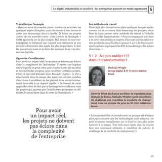 117
Le digital industrialisé et accéléré : les entreprises passent en mode apprenant 5
Les méthodes de travail
Il ne s’agit plus de mettre en place quelques équipes agiles
comme on en retrouve dans beaucoup de groupes, mais
bien de faire passer cette méthode de travail à l'échelle
dans tous les départements. « Pour accompagner un client
à se doter des meilleurs moyens d’assurer une transforma-
tion profonde, nous l’aidons à passer à 40 % de fonctionne-
ment agile en impliquant les RH, le marketing et les autres
directions. »
5.1.2. Ne pas oublier l’IT
dans la transformation !
« La responsabilité de transformer un groupe est d’autant
plus passionnante que les technologies sont matures : on
peut vraiment transformer sur le fond et non plus juste
innover à la marge. Tout cela nous remet dans la course
face aux nouveaux entrants, à condition de relever le
challenge de la conduite du changement ! »
Nathalie Wright
Group Digital & IT Transformation
Rexel
Arrivée début 2018 pour accélérer la transformation
digitale de Rexel, Nathalie Wright a pris conscience
du challenge que constitue la conduite du change-
ment dans un groupe de près de 30 000 collabora-
teurs.
Travaillez par l'exemple
« Assurez-vous de prendre, parmi toutes vos activités, les
quelques sujets d'ampleur pour les mener à leur terme et
créer une dynamique dans la foulée. Et faites ces projets
autour de vos activités-cœur : c'est la vertu de l'exemple. »
Cette approche est la plus simple. Nul besoin de tout car-
tographier, le dirigeant qui connaît son entreprise et son
marché a l'intuition des sujets les plus importants. Il doit
les prendre en main et en faire des moteurs de sa transfor-
mation digitale.
Approche d'accélérateur
Pour avoir un impact réel, les projets ne doivent pas éclore
dans la complexité de l'entreprise. Il existe une logique
selon laquelle on peut créer une structure avec ses moyens
et ses méthodes propres, pour accélérer certains projets.
C'est ce qu'a fait Renault avec Renault Digital : la DG a
sélectionné dans la masse des sujets un certain nombre
d'entre eux à accélérer, en les plaçant dans un environne-
ment favorable à un impact rapide. « La beauté de cette
approche vient du fait que si l'entreprise est efficace, tous
les projets qui passent par l'accélérateur propagent et dif-
fusent le savoir-faire dans le reste de l'entreprise. »
Pour avoir
un impact réel,
les projets ne doivent
pas éclore dans
la complexité
de l'entreprise
 