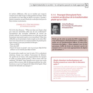 119
Le digital industrialisé et accéléré : les entreprises passent en mode apprenant 5
de métiers différents, elles ne se rendent pas toujours
compte que la cible bouge, et elles perdent du temps. Vient
un moment où il faut ﬁger le MVP et ne plus y toucher !
Quitte à remettre un peu d'huile de coude plus tard pour le
faire évoluer si nécessaire.
CONSEIL N°2 : ÊTRE INFLEXIBLE
ET SOUPLE À LA FOIS
On le dit chez Amazon : “What you hear you forget, what
you read you remember, what you do you understand.”
L'acceptation des nouvelles méthodes de travail est
d'ordre culturel. La transformation ne se fait pas par des
formations mais petit à petit, et en travaillant. Il faut être
inﬂexible sur les principes et plus souple sur le reste. Met-
tons-nous d'accord sur un certain nombre de grands prin-
cipes auquel il n'est pas possible de déroger :
– Faire un MVP
– Faire des API
– Avant de lancer un projet : voir si ça n'a pas déjà été fait
ailleurs ou s'il n'existe pas déjà en SaaS.
Et soyons plus souple sur tout le reste. S'il y a plusieurs
solutions, laisser aux métiers l’autonomie de détermi-
ner quelle est la bonne. Cela responsabilise les équipes
et créée un climat plutôt positif. « Nous avons créé une
méthode "CA Agile", dans laquelle nous avons tout voulu
mettre. Elle a eu pour effet de déresponsabiliser les colla-
borateurs, ce qui va à l'opposé de l'objectif de l'agile. Il faut
donner des latitudes aux équipes ! »
5.1.4. Pourquoi Disneyland Paris
a nommé un directeur de la transformation
plutôt qu'un CDO
Julien Kauffmann
Vice-Président Transformation
Disneyland Paris
Plutôt que de créer un poste de CDO comme beau-
coup d’entreprises, Disneyland Paris a préféré s’ap-
puyer sur un Transformation Officer, au sein d’une
structure très légère : « Nous sommes 5 sur 16 000
personnes. L'effet de levier est énorme à partir du
moment où il y a une vraie appropriation du digital
par les métiers. »
Quels chantiers technologiques ont
le plus avancé au cours des 12 derniers
mois ?
L’utilisation des méthodes agiles est en progression
importante sur les 12 derniers mois, impactant
directement les applications développées,
et permet notamment une amélioration
du time-to-market et des possibilités
d’expérimentation. Cloud et Big Data sont,
sans surprise, les 2 thématiques les plus mentionnées
par la suite.
 