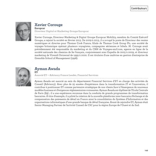 149
Contributeurs
Xavier Corouge
Europcar
Directeur Digital et Marketing Groupe Europcar   
Xavier Corouge, Directeur Marketing & Digital Groupe Europcar Mobility, membre du Comité Exécutif
Groupe, a rejoint la société en février 2013. De 2009 à 2013, il a occupé le poste de Directeur des ventes
numériques et directes pour Thomas Cook France, ﬁliale de Thomas Cook Group Plc, une société de
voyages britannique opérant plusieurs voyagistes, compagnies aériennes et hôtels. M. Corouge avait
précédemment été responsable du marketing et du CRM de Voyages-sncf.com, agence en ligne de la
société nationale des chemins de fer français, conjointement avec Expedia de 2003 à 2009, et directeur
marketing de Vivendi Universal de 1999 à 2002. Il est titulaire d'une maîtrise en gestion d'entreprise de
Grenoble School of Management (1998).
Ayman Awada
EY
Associé EY – Advisory France Leader, Financial Services   
Ayman Awada est associé au sein du département Financial Services d’EY en charge des activités de
Conseil (Advisory). Avec plus de 25 années d’expérience dans la transformation IT et l’innovation, il
contribue à positionner EY comme partenaire stratégique de nos clients face à l’émergence de nouveaux
modèles business et d’exigences réglementaires croissantes. Ayman Awada est diplômé de l’Ecole Centrale
de Paris (89) ; il a une expérience reconnue dans la conduite de grands programmes de transformation
bancaires. A titre d’exemple, il a piloté la création de la nouvelle plateforme inter-bancaire d’échange et de
compensation des paiements de détail en France ainsi la consolidation du Système d’Information et des
organisations informatiques d’une grande banque de détail française. Avant de rejoindre EY, Ayman était
Senior Managing Partner de l’activité Conseil de CSC pour la région Europe de l’Ouest et du Sud.
 