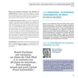 29
Expérience client : un prérequis maîtrisé et en amélioration perpétuelle 1
– Toutes les boutiques françaises sont équipées de
casques VR pour visiter la moitié de villages. « Le sen-
timent partagé est qu'on ne peut pas tricher avec la VR.
Cette technologie marche bien si elle est proposée au
bon moment, en l'occurrence à la ﬁn de la vente. »
– La refonte du poste de vente, pour mieux informer les
équipes. « Le client qui nous appelle ou se déplace en
agence a déjà été sur Internet. Ses questions sont poin-
tues. L’outil permet aux vendeurs d'être utiles au plus
vite. » Le Club Méditerranée a ainsi ouvert un appar-
tement boutique sur les Champs-Elysées pour offrir
un conseil à plus forte valeur ajoutée. « Avant d'ache-
ter ses vacances, un client du Club Méditerranée a 11
contacts sur 96 jours en moyenne. Soit presque autant
que pour l'achat d'une automobile ! Nous devons donc
être excellents en digital, mais l'humain reprend sa
force plus que jamais. » La refonte des outils de vente
des commerciaux en tient compte.
– Easy Arrival, qui permet au client de trouver ses skis
prêts à l’emploi dans son casier. 40 % d’utilisation cet
hiver ! Ainsi que l'App en village, déjà utilisée par 31 %
des clients.
1.3. L’OMNICANAL : UN AVANTAGE
CONCURRENTIEL DE MIEUX
EN MIEUX VALORISÉ
Si pour vous omnicanal rime avec banal, alors regar-
dez-y de plus près. «  Le sujet est presque ringard  »,
conﬁe un intervenant de l’étude, « alors qu’il est l’es-
sence même de notre action : il faut que l’expérience
touche le consommateur, peu importe le canal sur
lequel il se trouve. Nous devons être partout ! » De plus
en plus d’entreprises commencent à récolter les fruits
d’un travail de longue haleine, mené sur plusieurs
années et parfois initié par les prédécesseurs de nos
intervenants. La nouveauté ? On mesure aujourd’hui
ses bénéﬁces avec une précision croissante.
1.3.1. Le Crédit Agricole vise l’excellence
omnicanale avec eko
Bertrand Corbeau
Directeur Général
Crédit Agricole
À rebours de ceux qui voient la néo-banque comme
seule option pour le futur, les équipes du Crédit
Agricole font le pari d’une banque « complète »  :
qui sera capable de fournir l’intégralité des ser-
vices via le digital, comme en agence. C’est de cette
conviction qu’est née eko, la nouvelle offre de ser-
vices groupée du Crédit Agricole.
Avant d'acheter
ses vacances,
un client du Club Med
a 11 contacts sur
96 jours en moyenne.
Soit presque
autant que pour l'achat
d'une automobile !
 