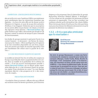 30
Expérience client : un prérequis maîtrisé et en amélioration perpétuelle1
L’AMBITION : L’EXCELLENCE MULTICANALE
eko est né ﬁn 2017 avec l’ambition d’offrir une expérience
aussi satisfaisante dans les interactions humaines que
digitales. « La force de cette offre est de donner accès à
l'humain et à l'agence, et aussi de ne pas être exclusive.
D'ailleurs il est frappant d'observer que la souscription
de nos autres offres n'a pas baissé : les clients y trouvent
des réponses à leurs besoins. » Bertrand Corbeau rap-
pelle d’ailleurs que l’offre a été évaluée par Google et CX
Partners comme la solution de banque la plus commode
de l'environnement.
Les études du groupe montrent à quel point l’accès à un
contact humain – si nécessaire – est facteur de réassu-
rance pour les clients. « Notre maillage de 9 000 agences
et 50 000 conseillers disponibles est une force unique.
Tout ceci montre que l'enjeu du marché aujourd'hui n'est
pas l'enrôlement des clients mais la qualité de la rela-
tion. »
11 % DES NOUVEAUX CLIENTS DU GROUPE
Le modèle est attractif. Sur les 1,6 million de comptes en
Europe, le portefeuille client a augmenté de 800 000 uni-
tés, dans un modèle où la profondeur de la relation est
avérée. « Il est de surcroit intrinsèquement rentable  »,
rajoute Bertrand Corbeau, qui se réjouit qu’eko repré-
sente déjà plus de 11 % des nouveaux clients du groupe.
Les signes d’une révolution en cours ? La voie digitale
représente déjà 80  % des prospects et 70  % des ouver-
tures de compte…
FACILITER L’AUTONOMIE
« La relation client, je connais », affirme celui qui a débuté
aux archives avant de devenir guichetier, puis Directeur
d’agence et de progresser dans la hiérarchie du groupe.
Aujourd’hui Directeur Général Adjoint, il développe :
« Le but ultime est de considérer les personnes de façon
autonome et responsable. C'est en leur accordant une
conﬁance absolue qu'ils deviendront des clients ﬁdèles.
Nous n'avons pas besoin d'outils pour leur dire quoi faire,
mais pour leur donner les éléments nécessaires à ce qu'ils
prennent les décisions eux-mêmes. »
1.3.2. « Il n’y a pas plus omnicanal
que l'e-réservation »
Erick Bourriot
Directeur du commerce connecté
Groupe Beaumanoir
En 2017, le groupe Beaumanoir a connu une forte
croissance du commerce connecté pour toutes ses
marques (Morgan, Cache-Cache, Bréal, Bonobo &
Scottage). C’est notamment grâce à l’e-réserva-
tion, qui rencontre un franc succès après trois ans
d’efforts : « Les clients le plébiscitent enﬁn. Ils sont
rassurés par la proximité du service. Ceux qui ont
e-réservé sont très à l’aise pour échanger sur place
puisqu’ils n’ont pas encore payé. De ce fait, le taux
de retour est très faible », se réjouit Erick Bourriot,
Directeur du commerce connecté.
 