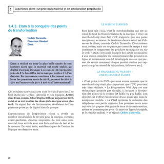 38
Expérience client : un prérequis maîtrisé et en amélioration perpétuelle1
1.4.3. Etam à la conquête des points
de transformation
Ces résultats spectaculaires sont le fruit d’un travail de
fond mené par Cédric Taravella et ses équipes. Arrivé
chez Etam comme Chief Digital Officer en janvier 2017,
celui-ci se voit conﬁer les rênes de la marque un an plus
tard. Un signal fort de l’actionnaire, révélateur de l’im-
portance prise par le digital dans le groupe.
L’optimisation de l’expérience client a révélé un
nombre incalculable de leviers pour la marque, certains
avant-gardistes, d’autres empreints du bon sens com-
mercial, tous activés avec une forte culture du test et de
la mesure. En voici trois, emblématiques de l’action de
l’équipe ces derniers mois.
Cédric Taravella
Directeur Général
Etam
Etam a réalisé en 2017 la plus belle année de son
histoire alors que le marché est resté stable. Le
digital n’est pas étranger à ce succès : il représente
près de 8 % du chiffre de la marque, contre 5 % l’an
dernier. Sa croissance continue à fortement accé-
lérer les premiers mois de 2018, passant de 20% à
40% en France et de 30 % à 200 % à l’international !
LE MERCH’ D’ABORD
Bien plus que l’UX, c’est le merchandising qui est au
cœur du taux de transformation de la marque. « Avec un
merchandising bien fait, l'UX n'apporte que des gains
marginaux, au mieux. La tendance dans le retail est d'ob-
server le client, concède Cédric Taravella. C'est intéres-
sant, certes, mais on ne passe pas assez de temps à voir
comment se comportent les produits en magasin ou sur
le web. » Etam s’est ainsi équipée des outils nécessaires
à une vision complète du comportement des produits en
ligne, et notamment une IA développée maison qui per-
met de savoir comment chaque produit évolue par rap-
port à ce qu'on attend de lui (couleur, followers, etc.).
LA PROGRESSIVE WEB APP :
UNE HISTOIRE À ÉCRIRE
« C'est grâce à la PWA que nous avons compris que le
merchandising était plus important que l'UX, pourtant
très bien réalisée. » La Progressive Web App est une
technologie poussée par Google, à l’origine à destina-
tion des zones où le réseau est faible ou peu ﬁable. Son
objectif est d’offrir l'expérience d’une quasi-app dans le
navigateur mobile. « La PWA optimise la mémoire des
téléphones aux petits oignons. Les premiers tests nous
ont vite fait gagner des gains de taux de transformation,
même en commençant petit : la mise en ligne fut rapide,
et le résultat radical ! » se réjouit Cédric Taravella.
 
