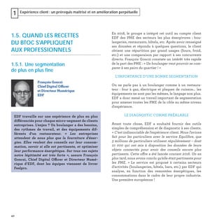 40
Expérience client : un prérequis maîtrisé et en amélioration perpétuelle1
En 2018, le groupe a intégré cet outil au compte client
EDF des PME des secteurs les plus énergivores : bou-
langeries, restaurants, hôtels, etc. Après avoir renseigné
ses données et répondu à quelques questions, le client
obtient une répartition par grand usages (fours, froid,
etc.) et une comparaison par rapport à ses concurrents
directs. François Gonczi constate un intérêt très rapide
de la part des PME : « Un boulanger veut pouvoir se com-
parer à ses pairs du quartier ! »
L’IMPORTANCE D’UNE BONNE SEGMENTATION
On ne parle pas à un boulanger comme à un restaura-
teur : four à gaz, électrique et plaques de cuisson… les
équipements ne sont pas les mêmes, le langage non plus.
EDF a donc mené un travail important de segmentation
pour amener toutes les PME de la cible au même niveau
d'expérience.
LE DIAGNOSTIC COMME PRÉALABLE
Avant toute chose, EDF a souhaité fournir des outils
simples de compréhension et de diagnostic à ses clients.
« C'est indissociable de l'expérience client. Nous l'avions
fait pour les particuliers avec le service Equilibre, que
3 millions de particuliers utilisent régulièrement – dont
10 000 qui ont mis à disposition les données de leurs
objets connectés pour avoir des conseils encore plus
pertinents. Cette offre a été lancée courant 2016. Un an
plus tard, nous avons conclu qu’elle était pertinente pour
les PME.  » Le service est proposé à certains secteurs
d’activités (boulangeries, hôtels, bars, etc.) par EDF qui
analyse, en fonction des remontées énergétiques, les
consommations dans le cadre de leur propre industrie.
Une première européenne !
1.5. QUAND LES RECETTES
DU BTOC S'APPLIQUENT
AUX PROFESSIONNELS
1.5.1. Une segmentation
de plus en plus fine
François Gonczi
Chief Digital Officer
et Directeur Numérique
EDF
EDF travaille sur une expérience de plus en plus
différenciée pour chaque micro-segment de clients
entreprises. L’enjeu ? Un boulanger a des besoins,
des rythmes de travail, et des équipements dif-
férents d'un restaurateur. « Les entreprises
attendent de nous plus que la fourniture d'éner-
gies. Elles veulent des conseils sur leur consom-
mation, savoir si elle est pertinente, et optimiser
leur performance énergétique. Sur tous ces sujets
notre légitimité est très forte », assure François
Gonczi, Chief Digital Officer et Directeur Numé-
rique d’EDF, dont les équipes viennent de livrer
Feelpro.
 