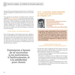 50
L’expérience employé : une fondation de l’entreprise apprenante2
besoin d’une proximité plus grande avec les utilisateurs.
Il a fallu expliquer aux métiers qu’on ne les court-circuitait
pas. »
“On apprend en marchant, à la Macif comme ailleurs”,
rappelle Pierre de Barochez, dont la direction s’est appli-
quée à elle-même la démarche de Design Thinking et de
test & learn. « Dès l’an dernier cette approche nous a per-
mis de faire un plan de projets supérieur à l’année pré-
cédente. Malgré tout le travail de réorganisation, nous
arrivons à faire plus. » La valeur pour les utilisateurs est
elle aussi au rendez-vous, bien que l’équipe ne sache pas
encore le mesurer.
LE FACTEUR X : DE L’ENTHOUSIASME !
Pierre de Barochez a ﬁxé l’enthousiasme des collabora-
teurs comme KPI dans la transformation de la Macif, et
va mettre en place des enquêtes pour mesurer la motiva-
tion générale. « La motivation est un facteur clé de suc-
cès dans les métiers de service. L’entreprise a besoin de
se raccrocher à ces motivations, à l’enthousiasme, et à la
satisfaction pour réussir. »
L’entreprise a besoin
de se raccrocher
à ces motivations,
à l’enthousiasme, et
à la satisfaction
pour réussir
2.1.3. La première région industrielle
de France peut-elle devenir leader
de l’industrie 4.0 ?
3,7 MILLIARDS € DE BUDGET,
9 000 AGENTS POUR 8 MILLIONS D’HABITANTS
Au-delà des enjeux d’identité nés de la fusion entre les
régions Auvergne et Rhône-Alpes, la feuille de route de
Benoît Mainguy s’appuie sur trois piliers :
– les infrastructures digitales, avec l’enjeu de généraliser
l’accès au très haut débit ;
– l’économie numérique, avec la création d’un Campus
numérique qui intègre les écoles, la formation, les pôles
de compétitivité et les dispositifs d’accompagnement
des entreprises au numérique ;
– et l’e-administration, soit le développement de l’iden-
tité numérique et la diffusion de services digitaux aux
administrés de la région.
Benoît Mainguy
Directeur général adjoint des services,
chargé de la performance,
de la transformation des services
et du digital
Conseil régional Auvergne-Rhône-Alpes
La première région industrielle de France deviendra-
t-elle leader de l’industrie du futur ? C’est en tout
cas l’objectif de Benoît Mainguy. Depuis sa prise de
mandat en 2016, ses équipes mettent en place une
nouvelle organisation et les politiques nécessaires
à la transformation digitale de la région et de son
tissu économique.
 