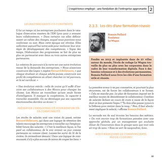59
L’expérience employé : une fondation de l’entreprise apprenante 2
LES MASTERS EXECS CO-CONSTRUITS
Il fut un temps où les entreprises piochaient dans le cata-
logue d’executive masters de l’EM Lyon pour y envoyer
leurs collaborateurs. « Dans certains cas elles déﬁnis-
saient un cahier des charges, auquel nous pouvions nous
conformer ou non. Mais cette époque est révolue. Elles
sollicitent aujourd’hui notre aide pour renforcer leur stra-
tégie de développement des compétences. » Signe des
temps, l’élaboration des programmes se fait de plus en
plus en partenariat avec deux ou trois autres entreprises
partenaires.
La création de parcours à la carte est une autre évolution
venue de la demande des entreprises. « Nous aimerions
construire des Legos », espère Bernard Belletante, « que
chaque étudiant et chaque adulte puisse construire son
proﬁl de compétences en allant chercher ici tel parcours,
et là tel certiﬁcat. »
« Une évolution stérile : celle de croire qu’il suffit d’ins-
crire ses collaborateurs à des Moocs pour changer les
choses. Les Moocs ne travaillent qu’une seule forme
d’intelligence. Il manque la coopération, la capacité à
travailler ensemble. On ne développe pas ses capacités
émotionnelles derrière un écran ! »
PRÉSERVER L’EMPLOYABILITÉ POUR RENFORCER
SA COMMUNAUTÉ
Les stocks de salariés sont une vision du passé, estime
Bernard Belletante, qui dans une logique de rétention des
talents encourage les entreprises à travailler sur l’employa-
bilité future des salariés : « C’est la meilleure façon, si l’on
perd un collaborateur, de le voir revenir un jour comme
partenaire ou comme client. Laissez-les sortir du lit de la
rivière, ils reviendront demain ! Dans une logique de com-
munauté, il n’y a plus aucune de raison de couper les liens. »
2.3.3. Les clés d'une formation réussie
La première erreur à ne pas commettre, et pourtant la plus
récurrente, est de forcer les collaborateurs à se former.
« Cela ne marche pas. Le plan de formation imposé est le
meilleur moyen de désintéresser le collaborateur. Combien
de salariés lâchent en cours de route à cause de la façon
dont on leur présente l’enjeu ? "Tu dois aller passer 3 jours à
la Défense pour rentrer dans le rang..." Non. Il faut absolu-
ment impliquer le salarié, » affirme Romain Paillard.
La seconde est de mal écouter les besoins des métiers.
« On voit encore trop de formations pensées avec une
approche globale, par un management qui souhaite
diluer de l’innovation dans le groupe sans que tout cela
ait trop de sens. » Rien ne sert de saupoudrer, donc.
NOUS MANQUONS DE COMMUNICANTS,
PAS DE CODEURS !
Romain Paillard
Fondateur
Le Wagon
Fondée en 2013 et implantée dans de 27 villes
autour du monde, l’école de codage Le Wagon tra-
vaille de plus en plus avec les corporates dans le
cadre de leur transformation digitale. Face à des
besoins colossaux et à des évolutions permanentes,
Romain Paillard nous livre les clés d’une formation
utile et réussie.
 