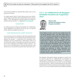 82
80 % de la data est dans les entreprises ? Elles partent à la conquête des 20 % restants !3
intervention réalisée au domicile des clients, soit 14 000
par jour en France.
Le temps passé chez le client donne aussi aux techni-
ciens l'opportunité d'être des ambassadeurs de la marque
Engie. « Peu d’entreprises passent autant de temps au
domicile de particuliers ! », rappelle Éric Lestanguet.
LE RÉSULTAT
La collecte permet à Engie de récupérer 75 % d’adresses
mails, téléphone ou les deux. Et sur ces 75 %, le taux de
retour dans les enquêtes est de 25 %.
VERS UNE RELATION-CLIENT "POSITIVE"
La connaissance de la satisfaction (et des insatisfactions)
client a par ailleurs eu un impact très positif dans les 200
agences du groupe : « Jusqu’alors, les conseillers n’en-
tendaient que les réclamations. Aujourd’hui grâce à la
connaissance client, le manager peut parler aux conseil-
lers et aux techniciens de relation client "positive" : s'il
y'a 10 ou 12 % de détracteurs, cela veut dire que 90 % des
clients ont un avis positif ou passif, dans le pire des cas ! »
3.2.3. Les collaborateurs de Bouygues
Immobilier incentivés sur l’expérience
client
Ses équipes interrogent chaque prospect ou client tout
au long du parcours, et redistribuent les résultats en
interne pour l’usage des collaborateurs. Il a fallu pour
cela décloisonner la donnée et travailler sur les échanges
au sein du groupe. « Nous communiquons par des pushs
d'informations utiles en interne pour partager la connais-
sance. Il y a un an, seules les directions qualité utilisaient
Fabien Le Pen
Manager de l'expérience client
Bouygues Immobilier
Pour Fabien Le Pen, c'est LA vraie amélioration de
ces douze derniers mois : une data enﬁn mise au
service du business, qui permet aux équipes d’amé-
liorer la connaissance client et qui favorise les
boucles d’amélioration continue. « Chaque organi-
sation doit se tourner, avec gourmandise, vers une
culture data », affirme celui qui gère l’expérience
client de Bouygues Immobilier. Ses mots d’ordre ?
La transparence, la communication et davantage
de partage sur les informations utiles. « Nous en
sommes aux prémices, et allons capitaliser sur
l'exploitation de la donnée. L'étape suivante sera
de faire du 360° avec les données externes. Nous
sommes mieux armés, et plus forts. »
 