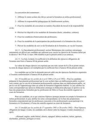 La convention doit notamment :

          1 - Affirmer le statut scolaire des élèves suivant la formation en milieu professionnel;

          2 - Affirmer la responsabilité pédagogique de l'établissement scolaire;

          3 - Fixer les modalités de couverture en matière d'accident du travail et de responsabilité
civile;

          4 - Préciser les objectifs et les modalités de formation (durée, calendrier, contenu);

          5 - Fixer les conditions d'intervention des professeurs;

          6 - Fixer les modalités de la participation des professionnels à la formation des élèves;

          7 - Prévoir les modalités du suivi et de l'évaluation de la formation, en vue de l'examen.

        Art. 8. - Le baccalauréat professionnel, section Maintenance des systèmes mécaniques
automatisés est délivré aux candidats qui subissent avec succès les épreuves de l'examen défini par
le décret n° 86-379 du 11 mars 1986 modifié et par le présent arrêté et ses annexes.

       Art. 9. - La liste, la durée, le coefficient et la définition des épreuves obligatoires de
l'examen sont fixés à l'annexe III du présent arrêté.

       La valeur de chaque épreuve est exprimée par une note variant de 0 à 20 en points entiers.
La note de chaque épreuve est multipliée par le coefficient fixé à l'annexe III du présent arrêté.

        Les candidats qui en font la demande peuvent subir une des épreuves facultatives organisées
à l'examen conformément à l'annexe III du présent arrêté.

        Art. 10 (modifié par les arrêtés du ii avril 1988 et 28 avril 1993). - Pour les candidats
préparant le baccalauréat professionnel par la voie scolaire dans un établissement public ou privé
sous contrat, par la voie de la formation professionnelle continue dans un établissement public, ou
par la voie de l'apprentissage dans un centre de formation d'apprentis habilité. Le jury attribue les
notes correspondant aux épreuves d'éducation artistique et d'éducation physique et sportive sur la
base des propositions formulées par les professeurs de l'élève à l'issue du contrôle organisé en
cours de formation.

       Pour ces candidats, en ce qui concerne l'épreuve pratique prenant en compte la formation en
milieu professionnel, le jury attribue les notes correspondantes sur la base des propositions
formulées conjointement par les professeurs concernés et les professionnels ayant participé à la
formation et à l'évaluation, à l'issue du contrôle organisé au cours de formation.

       Art. 11 (modifié par les arrêtés du 17 septembre 1991 et 20 octobre 1992). - Pour l'épreuve
obligatoire de langue vivante, les candidats ont à choisir entre les langues vivantes énumérées ci-
après:

       - allemand, anglais, arabe littéral, chinois, espagnol, hébreu moderne, italien, japonais,
néerlandais, polonais, portugais et russe.
 