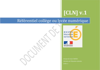  
  

  



                                 [CLN]  v.1  
         




     Référentiel  collège  ou  lycée  numérique  




                                 Groupe  de  travail    DGESCO  
                                                                     
                                 [CLN]  v.1  
 