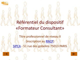 Référentiel du dispositif
 «Formateur Consultant»
    Titre professionnel de niveau II
         (inscription au RNCP)
SIPCA - 51 rue des gobelins 75013 PARIS
 