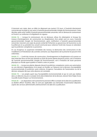 il transmet une copie, dans un délai ne dépassant pas quinze (15) jours, à l’autorité directement
concernée par le projet et une autre à l’autorité gouvernementale chargée de l’environnement. Cette
dernière, après avoir notifié à l’autorité gouvernementale concernée, met en demeure le contrevenant
et l’invite à se conformer à la législation en vigueur.
Article 16. — Lorsque le contrevenant, mis en demeure, refuse d’y obtempérer et lorsque les
travaux d’aménagement, de construction ou d’exploitation d’un projet sont en cours, l’autorité
gouvernementale chargée de l’environnement, après notification à l’autorité gouvernementale
concernée, transmet une copie du procès-verbal de l’infraction au gouverneur de la province ou de
la préfecture et au président du conseil communal pour ordonner l’arrêt des travaux en attendant
que la juridiction compétente s’y prononce.
En cas d’urgence, la suspension immédiate des travaux, la destruction des constructions et des
installations et l’interdiction des activités contraires aux dispositions de la présente loi peuvent être
ordonnées.
Article 17. — L’arrêt des travaux de construction, d’aménagement et d’exploitation et la remise en
état initial des lieux ne font pas obstacle au droit de porter plainte devant la justice, soit à l’initiative
de l’autorité gouvernementale chargée de l’environnement, soit à l’initiative de toute personne
physique ou morale ayant qualité et intérêt à ester en justice.
Article 18. — Lorsqu’une plainte déposée devant la juridiction compétente contre une autorisation
ou une décision d’approbation d’un projet est fondée sur l’absence de la décision d’acceptabilité
environnementale, la juridiction saisie ordonne, d’urgence, l’annulation de l’autorisation ou de la
décision attaquée dès que cette absence est constatée.
Article 19. — Les projets ayant reçu l’acceptabilité environnementale et qui ne sont pas réalisés
dans un délai de cinq ans à compter de la date d’obtention de la décision, doivent faire l’objet d’une
nouvelle étude d’impact sur l’environnement.
Article 20. — Les dispositions de la présente loi prennent effet à compter de la date de sa publication
au Bulletin officiel. Toutefois, elles ne sont pas applicables aux demandes d’autorisation déposées
auprès des services administratifs antérieurement à la date de sa publication.
cadre JURIDIQUE relatif
aux études d’impact Sur
l’environnement
 