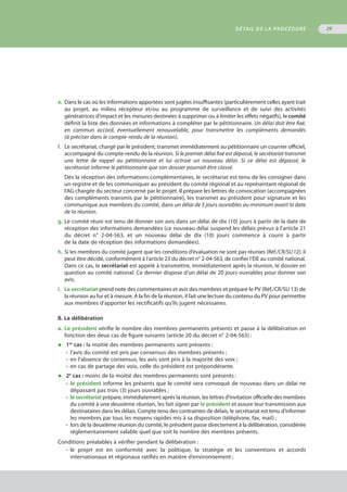 e.	 Dans le cas où les informations apportées sont jugées insuffisantes (particulièrement celles ayant trait
	 au projet, au milieu récepteur et/ou au programme de surveillance et de suivi des activités
	 génératrices d’impact et les mesures destinées à supprimer ou à limiter les effets négatifs), le comité
	 définit la liste des données et informations à compléter par le pétitionnaire. Un délai doit être fixé,
	 en commun accord, éventuellement renouvelable, pour transmettre les compléments demandés
	 (à préciser dans le compte-rendu de la réunion).
f.	 Le secrétariat, chargé par le président, transmet immédiatement au pétitionnaire un courrier officiel,
	 accompagné du compte-rendu de la réunion. Si le premier délai fixé est dépassé, le secrétariat transmet
	 une lettre de rappel au pétitionnaire et lui octroie un nouveau délai. Si ce délai est dépassé, le
	 secrétariat informe le pétitionnaire que son dossier pourrait être classé.
Dès la réception des informations complémentaires, le secrétariat est tenu de les consigner dans
un registre et de les communiquer au président du comité régional et au représentant régional de
l’AG chargée du secteur concerné par le projet. Il prépare les lettres de convocation (accompagnées
des compléments transmis par le pétitionnaire), les transmet au président pour signature et les
communique aux membres du comité, dans un délai de 5 jours ouvrables au minimum avant la date
de la réunion.
g.	Le comité réuni est tenu de donner son avis dans un délai de dix (10) jours à partir de la date de
	 réception des informations demandées (ce nouveau délai suspend les délais prévus à l'article 21
	 du décret n° 2-04-563, et un nouveau délai de dix (10) jours commence à courir à partir
	 de la date de réception des informations demandées).
h.	Si les membres du comité jugent que les conditions d’évaluation ne sont pas réunies (Réf./CR/SU 12), il
	 peut être décidé, conformément à l’article 23 du décret n° 2-04-563, de confier l’ÉIE au comité national.
	 Dans ce cas, le secrétariat est appelé à transmettre, immédiatement après la réunion, le dossier en
	 question au comité national. Ce dernier dispose d’un délai de 20 jours ouvrables pour donner son
	 avis.
i.	 Le secrétariat prend note des commentaires et avis des membres et prépare le PV (Réf./CR/SU 13) de
	 la réunion au fur et à mesure. A la fin de la réunion, il fait une lecture du contenu du PV pour permettre
	 aux membres d’apporter les rectificatifs qu’ils jugent nécessaires.
B. La délibération
a.	 Le président vérifie le nombre des membres permanents présents et passe à la délibération en
	 fonction des deux cas de figure suivants (article 20 du décret n° 2-04-563) :
◆	 1er
cas : la moitié des membres permanents sont présents :
•	 l’avis du comité est pris par consensus des membres présents ;
•	 en l’absence de consensus, les avis sont pris à la majorité des voix ;
•	 en cas de partage des voix, celle du président est prépondérante.
◆	 2e
cas : moins de la moitié des membres permanents sont présents :
•	 le président informe les présents que le comité sera convoqué de nouveau dans un délai ne
	 dépassant pas trois (3) jours ouvrables ;
•	 le secrétariat prépare, immédiatement après la réunion, les lettres d’invitation officielle des membres
	 du comité à une deuxième réunion, les fait signer par le président et assure leur transmission aux
	 destinataires dans les délais. Compte tenu des contraintes de délais, le secrétariat est tenu d’informer
	 les membres par tous les moyens rapides mis à sa disposition (téléphone, fax, mail) ;
•	 lors de la deuxième réunion du comité, le président passe directement à la délibération, considérée
	 réglementairement valable quel que soit le nombre des membres présents.
Conditions préalables à vérifier pendant la délibération :
•	 le projet est en conformité avec la politique, la stratégie et les conventions et accords
	 internationaux et régionaux ratifiés en matière d’environnement ;
DÉTAIL DE LA PROCÉDURE 29
 