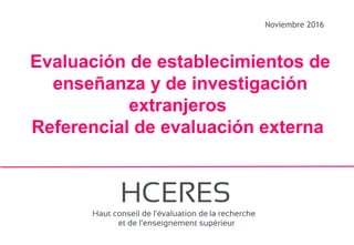 1
Noviembre 2016
Evaluación de establecimientos de
enseñanza y de investigación
extranjeros
Referencial de evaluación externa
 