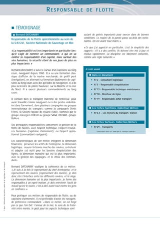RESPONSABLE

DE FLOTTE

TÉMOIGNAGE
Bernard DATCHARRY

Responsable de la flotte opérationnelle au sein de
la S.N.S.M., Société Nationale de Sauvetage en Mer.
« La responsabilité est très importante en particulier lorsqu’il s’agit de nommer un commandant, à qui on va
confier la responsabilité d’un capital, mais surtout des
vies humaines, la sécurité étant de nos jours de plus en
plus importante. »
Bernard DATCHARRY a suivi le cursus d’un capitaine au long
cours, naviguant depuis 1960. Il a eu une formation classique d’officier de la marine marchande, de profil pont
(navigation), en alternant sa formation diplômante de capitaine au long cours avec des périodes de navigation. Il a de
plus la licence de pilote hauturier, sur la Manche et la mer
du Nord. Il a exercé plusieurs commandements au long
cours.
Il connaît bien le transport maritime de l’intérieur, pour
avoir travaillé comme naviguant ou à des postes sédentaires dans l’armement, dans plusieurs compagnies ou groupes
internationaux de transport, comme la compagnie Denis
Frères, la Société Navale de l’Ouest (SNO), rachetée par le
groupe norvégien HÖEGH au groupe SAGA, DELMAS, groupe
Bolloré.

autant de points importants pour exercer dans de bonnes
conditions. Le respect de la parole passe au-delà des nationalités. On est avant tout marin. ».
« Ce que j’ai apprécié en particulier, c’est la simplicité des
rapports : s’il y a des conflits, ils doivent être mis à jour et
résolus rapidement. La discipline est librement consentie,
comme une règle naturelle. »

A voir aussi
Dans ce document

•
•
•
•
•

N°2 - Consultant logistique
N°5 - Responsable d’exploitation
N°13 - Responsable technique maintenance
N°18 - Directeur de ligne
N°19 - Responsable achat transport

Les Fiches Fonctions. Collection Métiers

•

N°6.4 - Les métiers du transport, transit

Les Fiches Secteurs. Collection Métiers
Ses principales responsabilités concernent la gestion de la
flotte de navires, avec l’aspect technique, l’aspect ressources humaines (capitaine d’armement), ou l’aspect opérationnel (commandant naviguant).

© Apec - Référentiel des métiers cadres de la logistique et du transport

Les caractéristiques de son métier intègrent la dimension
financière : préserver les actifs de l’entreprise, la dimension
logistique : assurer la bonne marche des navires, entretenir
et adapter cet outil pour les besoins d’exploitation des
lignes, la dimension humaine qui est la plus importante,
avec la gestion des équipages, et le choix des commandants.
Bernard DATCHARRY souligne la cohérence de ce métier :
« Je suis à la fois le représentant du chef d’entreprise, et le
représentant des navires (représentant des marins), je dois
donc être l’interface entre les différents navires, et le siège.
La dimension humaine est la plus importante : je forme des
responsables à un esprit maison, je dois entretenir l’outil de
travail qu’est le navire, c’est-à-dire avant tout mettre les gens
en confiance. »
Pour pratiquer ces métiers de responsable de flotte, ou de
capitaine d’armement, il est préférable d’avoir été navigant,
de préférence commandant. « Dans ce métier, on est forgé
par ce que l’on fait : l’amour de la mer, le sens de la fraternité entre marins, le goût pour les aspects techniques sont

•

N°29 - Transports
Consultables aussi sur : www.apec.fr, rubrique « marché »

 
