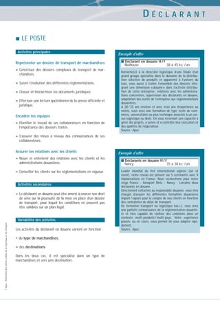DÉCLARANT
LE POSTE
Activités principales

Représenter un dossier de transport de marchandises

• Constituer

des dossiers complexes de transport de mar-

chandises.

• Suivre l’évolution des différentes réglementations.
• Classer et hiérarchiser les documents juridiques.
• Effectuer une lecture quotidienne de la presse officielle et
juridique.

Encadrer les équipes

• Planifier

le travail de ses collaborateurs en fonction de
l’importance des dossiers traités.

Exemple d’offre
■ Déclarant en douane H / F

Mulhouse

38 à 45 kE / an

Rattaché(e) à la direction logistique d’une filiale d’un
grand groupe spécialisé dans le domaine de la distribution sélective de produits et apparenté à l’univers du
luxe, vous aurez à traiter l’ensemble des dossiers intégrant une dimension « douane » dans l’activité distribution de cette entreprise : relations avec les administrations concernées, supervision des déclarants en douane,
adaptation des outils de l’entreprise aux réglementations
douanières.
A 28 / 35 ans environ et avec trois ans d’expérience au
moins, vous avez une formation de type école de commerce, universitaire ou plus technique associée à un cursus logistique ou droit. On vous reconnaît une capacité à
gérer des projets, à suivre et à contrôler leur exécution et
des qualités de négociateur.
Source : Apec

• S’assurer

des mises à niveau des connaissances de ses
collaborateurs.

Assurer les relations avec les clients

• Nouer

et entretenir des relations avec les clients et les
administrations douanières.

• Conseiller les clients sur les réglementations en vigueur.
Activités secondaires

• Le déclarant en douane peut être amené à exercer son droit
de veto sur la poursuite de la mise en place d’un dossier
de transport, pour lequel les conditions ne peuvent pas
être validées sur un plan légal.

© Apec - Référentiel des métiers cadres de la logistique et du transport

Variabilité des activités
Les activités du déclarant en douane varient en fonction :
• du type de marchandises,

• des destinations.
Dans les deux cas, il est spécialisé dans un type de
marchandises et vers une destination.

Exemple d’offre
■ Déclarants en douane H / F

Nancy

35 à 38 kE / an

Leader mondial du fret international express (air et
route), notre réseau est présent sur 5 continents avec 9
implantations en France. Nous recherchons pour notre
siège France - Aéroport Metz - Nancy - Lorraine deux
déclarants en douane.
Directement rattachés au responsable douanes, vous êtes
chargés d’assurer les différentes formalités douanières
import / export pour le compte de nos clients en fonction
des contraintes de délai de transport.
De formation transport ou logistique bac+2, vous avez
une parfaite connaissance de la réglementation douanière et êtes capable de réaliser des cotations dans un
contexte multi-produits / multi-pays. Votre expérience
passée, ou en cours, vous permet de vous adapter rapidement.
Source : Apec

 