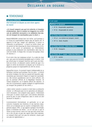 DÉCLARANT

E N D O UA N E

TÉMOIGNAGE
Roland MENCHINI

Chef déclarant en douane au sein d’une agence
de transit
« Ce travail comporte une part de recherche et d’analyse
d’informations, dont le résultat est d’apporter les certificats de conformité nécessaires à la validation d’un dossier de transport de marchandises pour le client. »
Roland MENCHINI connaît bien son métier, qu’il pratique à
ce niveau de responsabilités depuis plus de quinze ans. Il
apprécie le fait que, malgré son expérience, il puisse se
renouveler en permanence : « J’exerce un métier vivant, qui
me permet de faire beaucoup de choses intéressantes et m’amène à être ouvert en permanence sur l’international,
puisque je peux dédouaner des marchandises dans tous les
coins du monde. À chaque fois c’est pour moi quelque chose
de nouveau. »
Il est entré chez son employeur actuel, il y a plus de vingt
ans, sans avoir de formation préalable pour ce métier. C’est
par attrait pour le transport maritime qu’il a pris des fonctions de terrain, en débutant comme commis de quai. Il a
appris le métier de déclarant en douane sur le terrain et a
progressé jusqu’à la responsabilité de chef de service.

© Apec - Référentiel des métiers cadres de la logistique et du transport

Aujourd’hui encore, il reconnaît l’aspect indispensable de sa
formation continue qu’il pratique tous les jours : « L’intérêt
du métier m’oblige à me tenir au courant des nouvelles réglementations qui concernent l’import et l’export de marchandises. Mes lectures quotidiennes sont les textes officiels, tels
que les journaux officiels de la République française, de
l’Union européenne, ou le bulletin officiel des douanes. Je
dois être en permanence capable d’adapter la réglementation
au transport des produits de nos clients. »
« Notre métier consiste à assister le client dans sa démarche
d’achat, en effectuant pour lui les opérations de dédouanement nécessaires. Cela comporte deux aspects, l’information
d’une part, le conseil, d’autre part. Cette dernière dimension
prend de plus en plus d’importance dans le métier de chef
déclarant en douane. »
L’environnement international, en particulier en ce qui
concerne l’évolution des frontières et des barrières douanières est un domaine qui est soumis à d’importants changements depuis 1993, ce qui apporte quelques incertitudes
quant à l’évolution du métier : « Je ne sais pas ce que le
métier va nous réserver, mais il est clair que nous serons amenés à être de plus en plus des experts dans notre domaine,
en évoluant d’une part vers plus de technicité, d’autre part
vers plus de réglementaire. »

A voir aussi
Dans ce document

•
•

N°10 - Responsable expéditions
N°22 – Responsable de contrat

Les Fiches Fonctions. Collection Métiers

•
•

N°6.4 - Les métiers du transport, transit
N°7.3 - Droit, fiscalité

Les Fiches Secteurs. Collection Métiers

•

N°29 - Transports

Les Fiches JD-1er emploi. Collection Métiers

•

N°11 - Juriste
Consultables aussi sur : www.apec.fr, rubrique « marché »

 