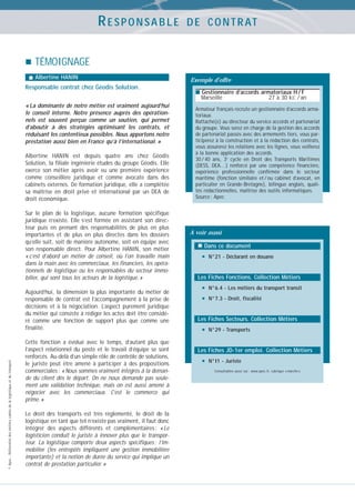 RESPONSABLE

D E C O N T R AT

TÉMOIGNAGE
Albertine HANIN

Responsable contrat chez Géodis Solution.

Exemple d’offre
■ Gestionnaire d’accords armatoriaux H / F

Marseille

« La dominante de notre métier est vraiment aujourd’hui
le conseil interne. Notre présence auprès des opérationnels est souvent perçue comme un soutien, qui permet
d’aboutir à des stratégies optimisant les contrats, et
réduisant les contentieux possibles. Nous apportons notre
prestation aussi bien en France qu’à l’international. »
Albertine HANIN est depuis quatre ans chez Géodis
Solution, la filiale ingénierie études du groupe Géodis. Elle
exerce son métier après avoir eu une première expérience
comme conseillère juridique et comme avocate dans des
cabinets externes. De formation juridique, elle a complétée
sa maîtrise en droit privé et international par un DEA de
droit économique.
Sur le plan de la logistique, aucune formation spécifique
juridique n’existe. Elle s’est formée en assistant son directeur puis en prenant des responsabilités de plus en plus
importantes et de plus en plus directes dans les dossiers
qu’elle suit, soit de manière autonome, soit en équipe avec
son responsable direct. Pour Albertine HANIN, son métier
« c’est d’abord un métier de conseil, où l’on travaille main
dans la main avec les commerciaux, les financiers, les opérationnels de logistique ou les responsables du secteur immobilier, qui sont tous les acteurs de la logistique. »

© Apec - Référentiel des métiers cadres de la logistique et du transport

Aujourd’hui, la dimension la plus importante du métier de
responsable de contrat est l’accompagnement à la prise de
décisions et à la négociation. L’aspect purement juridique
du métier qui consiste à rédiger les actes doit être considéré comme une fonction de support plus que comme une
finalité.
Cette fonction a évolué avec le temps, d’autant plus que
l’aspect relationnel du poste et le travail d’équipe se sont
renforcés. Au-delà d’un simple rôle de contrôle de solutions,
le juriste peut être amené à participer à des propositions
commerciales : « Nous sommes vraiment intégrés à la demande du client dès le départ. On ne nous demande pas seulement une validation technique, mais on est aussi amené à
négocier avec les commerciaux. C’est le commerce qui
prime. »
Le droit des transports est très réglementé, le droit de la
logistique en tant que tel n’existe pas vraiment, il faut donc
intégrer des aspects différents et complémentaires : « Le
logisticien conduit le juriste à innover plus que le transporteur. La logistique comporte deux aspects spécifiques : l’immobilier (les entrepôts impliquent une gestion immobilière
importante) et la notion de durée du service qui implique un
contrat de prestation particulier. »

27 à 30 kE / an

Armateur français recrute un gestionnaire d’accords armatoriaux.
Rattaché(e) au directeur du service accords et partenariat
du groupe. Vous serez en charge de la gestion des accords
de partenariat passés avec des armements tiers, vous participerez à la construction et à la rédaction des contrats,
vous assurerez les relations avec les lignes, vous veillerez
à la bonne application des accords.
30 / 40 ans, 3e cycle en Droit des Transports Maritimes
(DESS, DEA…) renforcé par une compétence financière,
expérience professionnelle confirmée dans le secteur
maritime (fonction similaire et / ou cabinet d’avocat, en
particulier en Grande-Bretagne), bilingue anglais, qualités rédactionnelles, maîtrise des outils informatiques.
Source : Apec

A voir aussi
Dans ce document

•

N°21 - Déclarant en douane

Les Fiches Fonctions. Collection Métiers

•
•

N°6.4 - Les métiers du transport transit
N°7.3 - Droit, fiscalité

Les Fiches Secteurs. Collection Métiers

•

N°29 - Transports

Les Fiches JD-1er emploi. Collection Métiers

•

N°I1 - Juriste
Consultables aussi sur : www.apec.fr, rubrique « marché »

 