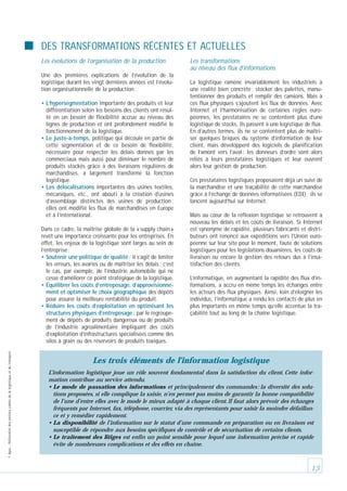 DES TRANSFORMATIONS RÉCENTES ET ACTUELLES
Les évolutions de l’organisation de la production
Une des premières explications de l’évolution de la
logistique durant les vingt dernières années est l’évolution organisationnelle de la production :
• L’hypersegmentation importante des produits et leur
différentiation selon les besoins des clients ont résulté en un besoin de flexibilité accrue au niveau des
lignes de production et ont profondément modifié le
fonctionnement de la logistique.
• Le juste-à-temps, politique qui découle en partie de
cette segmentation et de ce besoin de flexibilité,
nécessaire pour respecter les délais donnés par les
commerciaux mais aussi pour diminuer le nombre de
produits stockés grâce à des livraisons régulières de
marchandises, a largement transformé la fonction
logistique.
• Les délocalisations importantes des usines textiles,
mécaniques, etc., ont abouti à la création d’usines
d’assemblage distinctes des usines de production :
elles ont modifié les flux de marchandises en Europe
et à l’international.

© Apec - Référentiel des métiers cadres de la logistique et du transport

Dans ce cadre, la maîtrise globale de la « supply chain »
revêt une importance croissante pour les entreprises. En
effet, les enjeux de la logistique sont larges au sein de
l’entreprise :
• Soutenir une politique de qualité : il s’agit de limiter
les erreurs, les avaries ou de maîtriser les délais : c’est
le cas, par exemple, de l’industrie automobile qui ne
cesse d’améliorer ce point stratégique de la logistique.
• Équilibrer les coûts d’entreposage, d’approvisionnement et optimiser le choix géographique des dépôts
pour assurer la meilleure rentabilité du produit.
• Réduire les coûts d’exploitation en optimisant les
structures physiques d’entreposage : par le regroupement de dépôts de produits dangereux ou de produits
de l’industrie agroalimentaire impliquant des coûts
d’exploitation d’infrastructures spécialisées comme des
silos à grain ou des réservoirs de produits toxiques.

Les transformations
au niveau des flux d’informations
La logistique ramène invariablement les industriels à
une réalité bien concrète : stocker des palettes, manutentionner des produits et remplir des camions. Mais à
ces flux physiques s’ajoutent les flux de données. Avec
Internet et l’harmonisation de certaines règles européennes, les prestataires ne se contentent plus d’une
logistique de stocks, ils passent à une logistique de flux.
En d’autres termes, ils ne se contentent plus de maîtriser quelques briques du système d’information de leur
client, mais développent des logiciels de planification
de l’amont vers l’aval : les donneurs d’ordre sont alors
reliés à leurs prestataires logistiques et leur ouvrent
alors leur gestion de production.
Ces prestataires logistiques proposaient déjà un suivi de
la marchandise et une traçabilité de cette marchandise
grâce à l’échange de données informatisées (EDI) : ils se
lancent aujourd’hui sur Internet.
Mais au cœur de la réflexion logistique se retrouvent à
nouveau les délais et les coûts de livraison. Si Internet
est synonyme de rapidité, plusieurs fabricants et distributeurs ont renoncé aux expéditions vers l’Union européenne sur leur site pour le moment, faute de solutions
logistiques pour les législations douanières, les coûts de
livraison ou encore la gestion des retours dus à l’insatisfaction des clients.
L’informatique, en augmentant la rapidité des flux d’informations, a accru en même temps les échanges entre
les acteurs des flux physiques. Ainsi, loin d’éloigner les
individus, l’informatique a rendu les contacts de plus en
plus importants en même temps qu’elle accentue la traçabilité tout au long de la chaîne logistique.

Les trois éléments de l’information logistique
L’information logistique joue un rôle souvent fondamental dans la satisfaction du client. Cette information contribue au service attendu.
• Le mode de passation des informations et principalement des commandes : la diversité des solutions proposées, si elle complique la saisie, n’en permet pas moins de garantir la bonne compatibilité
de l’une d’entre elles avec le mode le mieux adapté à chaque client. Il faut alors prévoir des échanges
fréquents par Internet, fax, téléphone, courrier, via des représentants pour saisir la moindre défaillance et y remédier rapidement.
• La disponibilité de l’information sur le statut d’une commande en préparation ou en livraison est
susceptible de répondre aux besoins spécifiques de contrôle et de sécurisation de certains clients.
• Le traitement des litiges est enfin un point sensible pour lequel une information précise et rapide
évite de nombreuses complications et des effets en chaîne.

13

 
