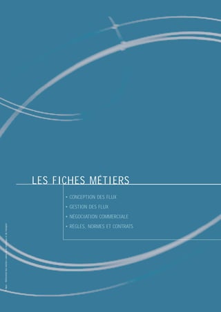 LES FICHES MÉTIERS
• CONCEPTION DES FLUX
• GESTION DES FLUX

© Apec - Référentiel des métiers cadres de la logistique et du transport

• NÉGOCIATION COMMERCIALE
• RÈGLES, NORMES ET CONTRATS

 