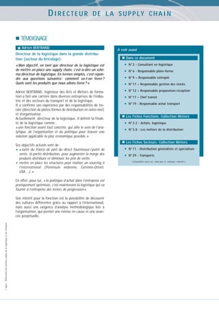 DIRECTEUR

D E L A S U P P LY C H A I N

TÉMOIGNAGE
Adrien BERTRAND

Directeur de la logistique dans la grande distribution (secteur du bricolage).
« Mon objectif, en tant que directeur de la logistique est
de mettre en place une supply chain, c’est-à-dire un schéma directeur de logistique. En termes simples, c’est répondre aux questions suivantes : comment va-t-on livrer ?
Quels sont les produits que nous allons livrer ? »
Adrien BERTRAND, ingénieur des Arts et Métiers de formation a fait une carrière dans diverses entreprises de l’industrie et des secteurs du transport et de la logistique.
Il a confirmé son expérience par des responsabilités de terrain (direction de plates-formes de distribution en outre-mer)
et d’organisateur.
Actuellement, directeur de la logistique, il définit la finalité de la logistique comme :
« une fonction avant tout concrète, qui allie le sens de l’analytique, de l’organisation et du politique pour trouver une
solution applicable la plus économique possible. »
Ses objectifs actuels sont de :
• « sortir du franco de port du direct fournisseur / point de
vente, la partie distribution, pour augmenter la marge des
produits distribués et diminuer les prix de vente,
• mettre en place les structures pour réaliser un sourcing à
l’international (Péninsule indienne, Extrême-Orient,
USA…). »
En effet, pour lui, « la politique d’achat dans l’entreprise est
pratiquement optimisée, c’est maintenant la logistique qui va
fournir à l’entreprise des leviers de progression ».

© Apec - Référentiel des métiers cadres de la logistique et du transport

Son intérêt pour la fonction est la possibilité de découvrir
des cultures différentes grâce au rapport à l’international,
mais aussi une exigence d’analyse méthodologique liée à
l’organisation, qui permet une remise en cause et une avancée perpétuelle.

A voir aussi
Dans ce document

•
•
•
•
•
•
•

N°2 - Consultant en logistique
N°6 - Responsable plate-forme
N°9 – Responsable entrepôt
N°11 – Responsable gestion des stocks
N°12 – Responsable préparation-réception
N°17 – Chef transit
N°19 - Responsable achat transport

Les Fiches Fonctions. Collection Métiers

•
•

N°3.2 - Achats, logistique
N°5.8 - Les métiers de la distribution

Les Fiches Secteurs. Collection Métiers

•
•

N°11 - Distribution généraliste et spécialisée
N°29 - Transports
Consultables aussi sur : www.apec.fr, rubrique « marché »

 