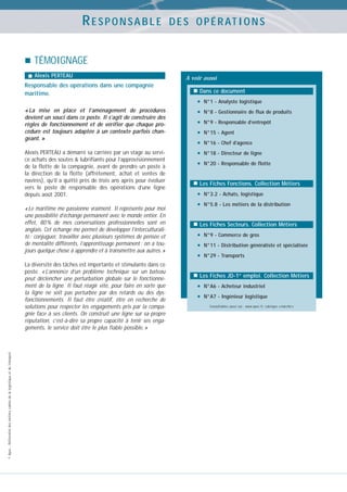 RESPONSABLE

D E S O P É R AT I O N S

TÉMOIGNAGE
Alexis PERTEAU

Responsable des opérations dans une compagnie
maritime.
« La mise en place et l’aménagement de procédures
devient un souci dans ce poste. Il s’agit de construire des
règles de fonctionnement et de vérifier que chaque procédure est toujours adaptée à un contexte parfois changeant. »
Alexis PERTEAU a démarré sa carrière par un stage au service achats des soutes & lubrifiants pour l’approvisionnement
de la flotte de la compagnie, avant de prendre un poste à
la direction de la flotte (affrètement, achat et ventes de
navires), qu’il a quitté près de trois ans après pour évoluer
vers le poste de responsable des opérations d’une ligne
depuis août 2001.
« Le maritime me passionne vraiment. Il représente pour moi
une possibilité d’échange permanent avec le monde entier. En
effet, 80 % de mes conversations professionnelles sont en
anglais. Cet échange me permet de développer l’interculturalité : conjuguer, travailler avec plusieurs systèmes de pensée et
de mentalité différents, l’apprentissage permanent : on a toujours quelque chose à apprendre et à transmettre aux autres. »

© Apec - Référentiel des métiers cadres de la logistique et du transport

La diversité des tâches est importante et stimulante dans ce
poste. « L’annonce d’un problème technique sur un bateau
peut déclencher une perturbation globale sur le fonctionnement de la ligne. Il faut réagir vite, pour faire en sorte que
la ligne ne soit pas perturbée par des retards ou des dysfonctionnements. Il faut être créatif, être en recherche de
solutions pour respecter les engagements pris par la compagnie face à ses clients. On construit une ligne sur sa propre
réputation, c’est-à-dire sa propre capacité à tenir ses engagements, le service doit être le plus fiable possible. »

A voir aussi
Dans ce document

•
•
•
•
•
•
•

N°1 - Analyste logistique
N°8 - Gestionnaire de flux de produits
N°9 - Responsable d’entrepôt
N°15 - Agent
N°16 - Chef d’agence
N°18 - Directeur de ligne
N°20 - Responsable de flotte

Les Fiches Fonctions. Collection Métiers

•
•

N°3.2 - Achats, logistique
N°5.8 - Les métiers de la distribution

Les Fiches Secteurs. Collection Métiers

•
•
•

N°9 - Commerce de gros
N°11 - Distribution généraliste et spécialisée
N°29 - Transports

Les Fiches JD-1er emploi. Collection Métiers

•
•

N°A6 - Acheteur industriel
N°A7 - Ingénieur logistique
Consultables aussi sur : www.apec.fr, rubrique « marché »

 