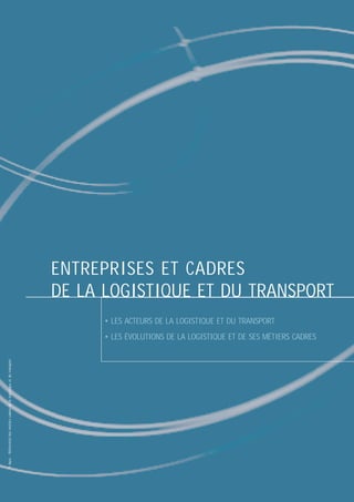 ENTREPRISES ET CADRES
DE LA LOGISTIQUE ET DU TRANSPORT
• LES ACTEURS DE LA LOGISTIQUE ET DU TRANSPORT

© Apec - Référentiel des métiers cadres de la logistique et du transport

• LES ÉVOLUTIONS DE LA LOGISTIQUE ET DE SES MÉTIERS CADRES

 