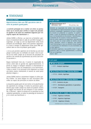 A PPROVISIONNEUR
TÉMOIGNAGE
Jérôme DUPAS

Approvisionneur dans une PME spécialisée dans la
vente de produits grand public.
« L’activité principale de ce métier est d’être en permanence sur le terrain pour vérifier le respect des procédures qualité et de suivre les conditions négociées par l’entreprise auprès des fournisseurs. »
Jérôme DUPAS a effectué, au cours de sa formation supérieure et notamment dans le cadre de son DESS Transport et
Logistique, un stage au sein du département achat d’une
entreprise de métallurgie. Après cette première expérience,
il a réussi à intégrer le département achat d’une PME spécialisée dans la vente de produits grand public.
« J’ai eu une première expérience de la fonction au sein d’un
groupe reconnu pour ses méthodes de travail. Cela m’a permis de me rendre compte de la nécessité des procédures de
gestion et de contrôle de la performance du service tant interne qu’externe. »

Exemple d’offre
■ Approvisionneur H / F

Montdidier (80)

19 à 22 kE / an

Rattaché au responsable des achats, vous assurez la
responsabilité de l’approvisionnement du site en matières
premières (emballages, ingrédients) de façon à satisfaire
les besoins de production en quantité, en qualité et
délais, à partir du planning de production. Vous contribuez à la formalisation de nos besoins ; l’identification et
l’évaluation de nos actuels et futurs fournisseurs.
Doté de réelles capacités de négociation, vous participez
aux achats pour un certain nombre de familles d’ingrédients. Autonome, réactif et rigoureux, vous maîtrisez
l’outil informatique et avez un excellent niveau d’anglais.
La connaissance de l’allemand et / ou du néerlandais sera
un plus apprécié.
De formation supérieure, vous justifiez d’une 1re expé. de
préférence dans le secteur agroalimentaire, la distribution ou la logistique.
Source : Apec

A voir aussi
Depuis maintenant trois ans, il assiste le responsable du
service achat dans la gestion des approvisionnements. Il
prend en charge le transport national et international et
assure l’interface avec les transporteurs et les fournisseurs.
« Dans ce métier, il est nécessaire d’être diplomate ou d’avoir
une bonne aisance relationnelle et souvent de savoir parler
plusieurs langues. »

© Apec - Référentiel des métiers cadres de la logistique et du transport

Jérôme DUPAS maîtrise couramment l’anglais et utilise parfois l’italien. Ces deux langues lui sont nécessaires pour
veiller au respect des prévisions en matière de délais.
La deuxième grande partie de son métier est la planification
des opérations de stockage. Il réalise les prévisions quotidiennes pour rendre compte du volume de produits stockés
par rapport aux besoins de son entreprise et aux commandes à effectuer. « Après la révision de ces prévisions ou leur
validation quotidienne, je réalise les plannings de livraison et
je les envoie aux fournisseurs. »

Dans ce document

•

N°1 - Analyste logistique

Les Fiches Fonctions. Collection Métiers

•

N°3.2 - Achats, logistique

Les Fiches Secteurs. Collection Métiers

•
•
•

N°9 - Commerce de gros
N°11 - Distribution généraliste et spécialisée
N°29 - Transports

Les Fiches JD-1er emploi. Collection Métiers

•
•
•

N°A3 - Ingénieur méthodes
N°A7 - Ingénieur logistique
N° B1 - Ingénieur d’études
Consultables aussi sur : www.apec.fr, rubrique « marché »

 