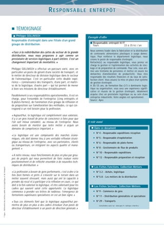 RESPONSABLE

ENTREPÔT

TÉMOIGNAGE
Philippe GOLLNISCH

Responsable d’entrepôt dans une filiale d’un grand
groupe de distribution.
«Face à la redistribution des cartes du secteur de la grande
distribution, nous nous préparons à agir comme un
prestataire de services logistiques à part entière. C’est un
changement important de mentalités. »
Philippe GOLLNISCH a effectué un parcours varié, avec en
particulier un poste de gérant d’une société de transport, et
le métier de directeur de division logistique dans le secteur
de l’aéronautique. C’est en particulier cette double expérience – connaissance des transports, d’une part, et maîtrise de la logistique, d’autre part – qui lui permet de mener
à bien ses missions de directeur d’établissement.
Parallèlement à ses responsabilités opérationnelles, il est en
charge, pour l’ensemble de l’entreprise (cinq entrepôts et
8 plates-formes), de l’animation d’un groupe de réflexion et
de proposition sur l’amélioration des méthodes, ce qui correspond à un réel besoin pour la profession.
« Aujourd’hui, la logistique est complètement sous valorisée,
il y a un gros travail de prise de conscience à faire pour que
l’on soit mieux considéré, au niveau de l’entreprise. Nous
avons besoin de montrer que notre métier a acquis un
domaine de compétences important. »
« La logistique est une composante des marchés économiques, elle doit donner lieu à une véritable réflexion stratégique au niveau de l’entreprise, avec ses partenaires, clients
ou transporteurs, en intégrant les aspects qualité et management. »

© Apec - Référentiel des métiers cadres de la logistique et du transport

« A notre niveau, nous fonctionnons de plus en plus par groupes de projets qui nous permettent de faire évoluer notre
positionnement et de réfléchir ensemble à de nouvelles techniques de distribution. »
« La profession a besoin de gens performants, c’est-à-dire à la
fois bien formés et prêts à s’investir sur le terrain dans un
métier souvent stressant, mais aussi qui ont la capacité à
prendre du recul et à participer à la réflexion en cours, ce qui
doit à la fois valoriser la logistique, et être valorisant pour les
cadres qui sauront saisir cette opportunité. La logistique
commence à prendre ses lettres de noblesse, l’émergence de
formations supérieures spécialisées en est un bon signe. »
« Tous ces éléments font que la logistique aujourd’hui permettra de plus en plus à des cadres d’évoluer d’un poste de
directeur d’établissement à un poste de direction générale. »

Exemple d’offre
■ Responsable entrepôt H / F

Tours

33 à 35 kE / an

Nous sommes leader dans la fabrication et la distribution
de contenants alimentaires plastiques à usage domestique. Pour renforcer le département logistique, nous
créons le poste de responsable d’entrepôt.
Rattaché(e) au responsable logistique, vous prenez en
charge la gestion et l’optimisation des activités de stockage et de préparation de commande. Pour cela, vous animez une trentaine de personnes et mettez en œuvre les
démarches d’amélioration de productivité. Vous êtes
responsable des résultats financiers et du taux de satisfaction client. Vous assurez la mise en place d’un système
de gestion d’entrepôt.
A 30 / 35 ans, de formation Bac+2/3 à dominante logistique ou organisation, vous avez une expérience significative et réussie de la gestion d’entrepôt, idéalement
acquise chez un prestataire logistique ou au sein d’une
entreprise industrielle. Votre anglais est opérationnel.
Source : Apec

A voir aussi
Dans ce document

•
•
•
•
•
•

N°4 - Responsable expéditions réception
N°5 - Responsable d’exploitation
N°6 - Responsable de plate-forme
N°8 - Gestionnaire de flux de produits
N°10 - Responsable expéditions
N°12 - Responsable préparation et réception

Les Fiches Fonctions. Collection Métiers

•
•

N°3.2 - Achats, logistique
N°5.8 - Les métiers de la distribution

Les Fiches Secteurs. Collection Métiers

•
•
•

N°9 - Commerce de gros
N°11 - Distribution généraliste et spécialisée
N°29 - Transports
Consultables aussi sur : www.apec.fr, rubrique « marché »

 