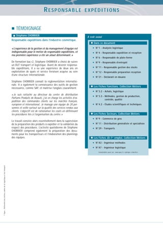 RESPONSABLE

EXPÉDITIONS

TÉMOIGNAGE
Stéphane CHORRIER

A voir aussi

Responsable expéditions dans l’industrie cosmétique.
Dans ce document
« L’expérience de la gestion et du management d’équipe est
indispensable pour le métier de responsable expéditions, et
ma première expérience a été un atout déterminant. »
De formation bac+2, Stéphane CHORRIER a choisi de suivre
un DUT transport et logistique. Avant de devenir responsable expéditions, il a eu une expérience de deux ans en
exploitation de quais et service livraison acquise au sein
d’une structure internationale.
Stéphane CHORRIER connaît la réglementation internationale. Il a également la connaissance des outils de gestion
nécessaires, comme SAP, et maîtrise l’anglais couramment.
« Je suis rattaché au directeur du centre de distribution
Parfums Produits de Beauté, j’ai en charge les activités d’expédition des commandes clients sur les marchés français,
européen et international. Je manage une équipe de 20 personnes et veille surtout sur la qualité des services rendus aux
clients. L’objectif est de rationaliser les coûts en définissant
les procédures liés à l’organisation du centre. »
Le travail consiste alors essentiellement dans la supervision
de la préparation des produits à expédier et la validation du
respect des procédures. L’activité quotidienne de Stéphane
CHORRIER comprend également la préparation des documents pour les transporteurs et l’élaboration des plannings
des équipes.

•
•
•
•
•
•
•

N°1 - Analyste logistique
N°4 - Responsable expédition et réception
N°6 - Responsable de plate-forme
N°9 - Responsable d’entrepôt
N°11 - Responsable gestion des stocks
N°12 - Responsable préparation réception
N°21 - Déclarant en douane

Les Fiches Fonctions. Collection Métiers

•
•

N°3.2 - Achats, logistique

•

N°4.2 - Études scientifiques et techniques

N°3.3 - Méthodes, gestion de production,
contrôle, qualité

Les Fiches Secteurs. Collection Métiers

•
•
•

N°9 - Commerce de gros
N°11 - Distribution généraliste et spécialisée
N°29 - Transports

Les Fiches JD-1er emploi. Collection Métiers

•
•

N°A3 - Ingénieur méthodes
N°A7 - Ingénieur logistique

© Apec - Référentiel des métiers cadres de la logistique et du transport

Consultables aussi sur : www.apec.fr, rubrique « marché »

 