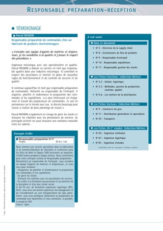 RESPONSABLE

P R É PA R AT I O N - R É C E P T I O N

TÉMOIGNAGE
Pascal MIGNON

A voir aussi

Responsable préparation de commandes chez un
fabricant de produits électroménagers.
« J’encadre une équipe d’agents de maîtrise et d’opérateurs, je les sensibilise à la qualité et j’assure le respect
des procédures. »
Ingénieur mécanique avec une spécialisation en qualité,
Pascal MIGNON a débuté sa carrière en tant que responsable qualité dans une industrie mécanique. Il contrôlait le
respect des procédures et mettait en place de nouvelles
règles de fonctionnement et de contrôle de sécurité et de
qualité.
Il continue aujourd’hui en tant que responsable préparation
de commandes. Rattaché au responsable de l’entrepôt, il
organise, planifie et ordonnance la préparation des commandes et les expéditions. « Le plus intéressant est d’organiser le travail des préparateurs de commandes. Je suis en
permanence sur le terrain avec eux. Je discute beaucoup pour
réussir à réaliser de bons plannings de travail. »
Pascal MIGNON a également en charge de gérer les stocks et
d’assurer les relations avec les prestataires de services. Sa
principale activité est aussi d’assurer une confiance mutuelle
entre les salariés.

Dans ce document

•
•
•
•
•

N°3 - Directeur de la supply chain
N°8 - Gestionnaire de flux de produits
N°9 - Responsable d’entrepôt
N°10 - Responsable expéditions
N°11 - Responsable gestion des stocks

Les Fiches Fonctions. Collection Métiers

•
•

N°3.2 - Achats, logistique

•

N°5.8 - Les métiers de la distribution

N°3.3 - Méthodes, gestion de production,
contrôle, qualité

Les Fiches Secteurs. Collection Métiers

•
•
•

N°9 - Commerce de gros
N°11 - Distribution généraliste et spécialisée
N°29 - Transports

Les Fiches JD-1er emploi. Collection Métiers
Exemple d’offre
■ Responsable préparation H / F

© Apec - Référentiel des métiers cadres de la logistique et du transport

Troyes

30 kE / an

Nous sommes une société spécialisée dans la fabrication
et la commercialisation de chocolats et confiseries pour
les fêtes de Noël et Pâques (900 personnes en moyenne,
23 000 tonnes produites chaque année). Nous recherchons
pour notre entrepôt central un Responsable préparation.
Rattaché(e) au responsable de l'entrepôt, vous encadrez
un équipe d'agents de maîtrise et d'opérateurs, et vous
avez pour missions :
- D'organiser, de planifier et d'ordonnancer la préparation
des commandes et les expéditions.
- De gérer les stocks.
- D'assurer les relations avec les prestataires de services.
- De veiller à la formation du personnel et au maintien de
la discipline et d'un bon climat social.
A 30 / 35 ans, de formation supérieure logistique (BTS,
DUT), vous avez une bonne expérience du management et
de l’encadrement au sein d'organisation du type plateforme. vous avez pratiquez idéalement la préparation de
commande avec douchettes et vous connaissez, si possible,
le progiciel SAP.
Source : Apec

•
•
•

N°A3 - Ingénieur méthodes
N°A7 - Ingénieur logistique
N°B1 - Ingénieur d’études
Consultables aussi sur : www.apec.fr, rubrique « marché »

 